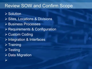 Review SOW and Confirm Scope
 Solution
 Sites, Locations & Divisions
 Business Processes
 Requirements & Configuration
 Custom Coding
 Integration & Interfaces
 Training
 Testing
 Data Migration

 