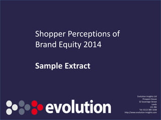 www.evolution-insights.com
Shopper Perceptions of
Brand Equity 2014
Sample Extract
Evolution Insights Ltd
Prospect House
32 Sovereign Street
Leeds
LS1 4BJ
Tel: 0113 389 1038
http://www.evolution-insights.com
 