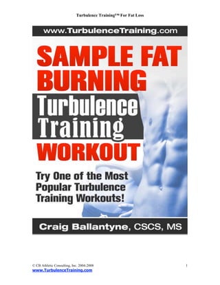 Turbulence Training™ For Fat Loss




© CB Athletic Consulting, Inc. 2004-2008                        1
www.TurbulenceTraining.com
 