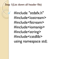 Step 1(List down all header file)


        #include "stdafx.h"
        #include<iostream>
        #include<fstream>
        #include<iomanip>
        #include<string>
        #include<cstdlib>
        using namespace std;
 
