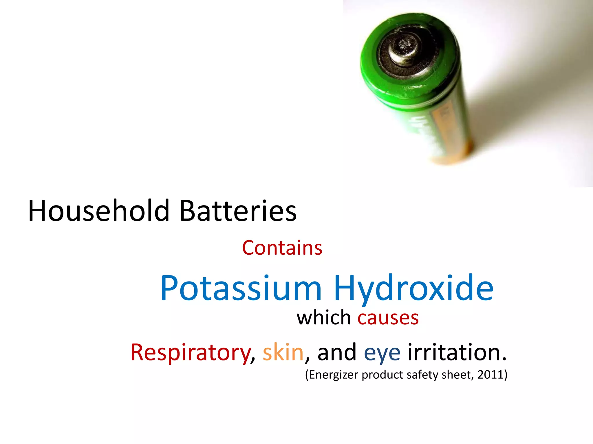 Household Batteries
                  Contains
         Potassium Hydroxide
                       which causes
       Respiratory, skin, and eye irritation.
                        (Energizer product safety sheet, 2011)
 