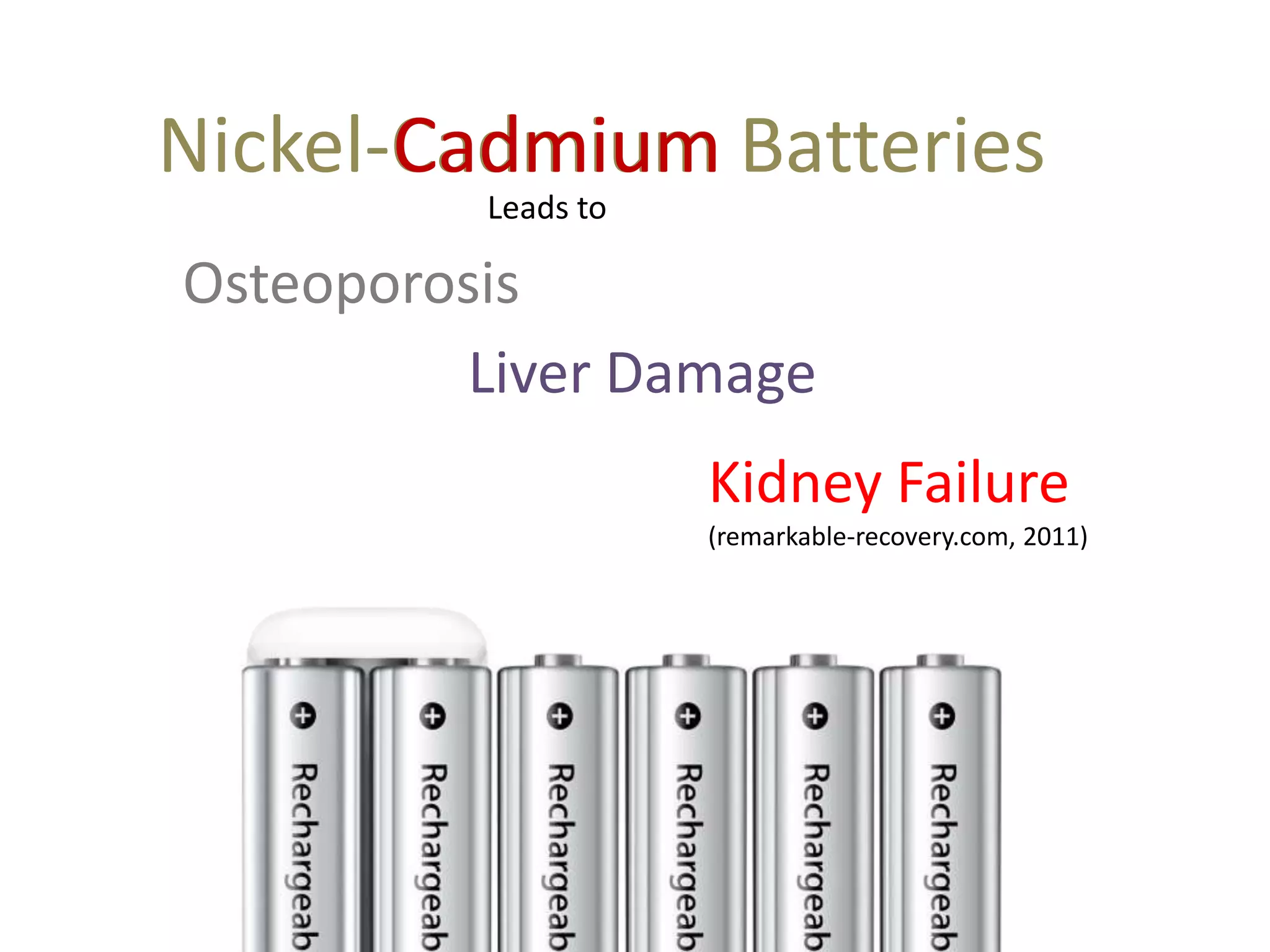 Nickel-Cadmium Batteries
       Cadmium
          Leads to

Osteoporosis
         Liver Damage
                     Kidney Failure
                     (remarkable-recovery.com, 2011)
 