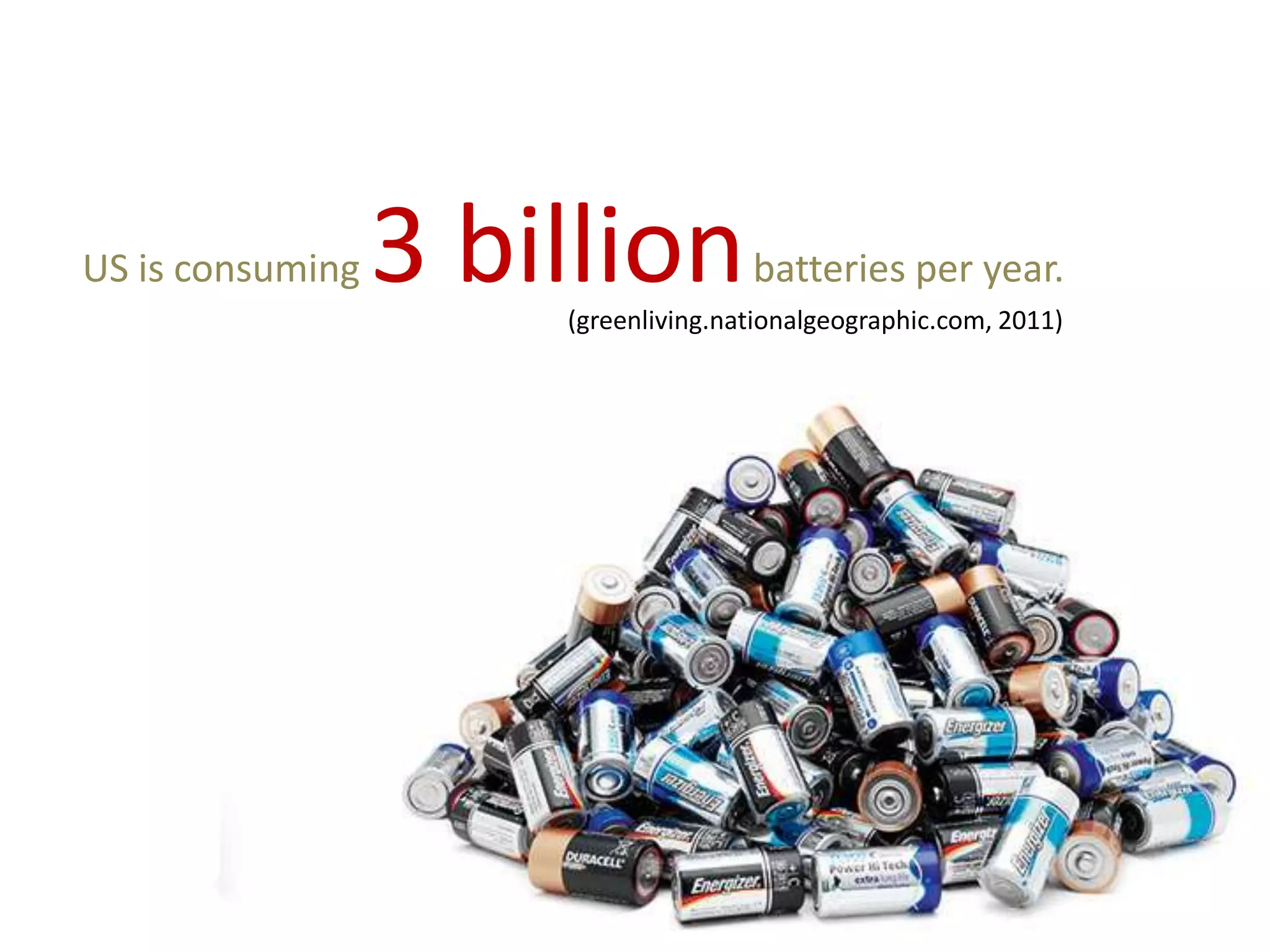 US is consuming   3 billion          batteries per year.
                      (greenliving.nationalgeographic.com, 2011)
 