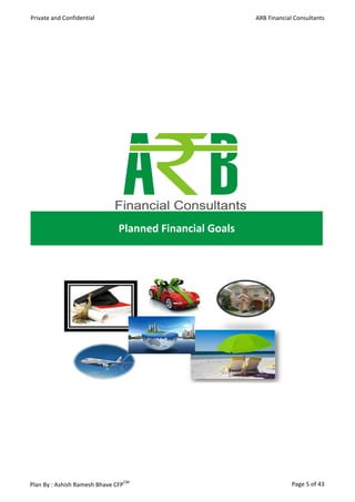 Private and Confidential                                 ARB Financial Consultants




                               Planned Financial Goals




Plan By : Ashish Ramesh Bhave CFPCM                                   Page 5 of 43
 