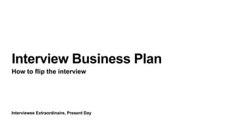 Interviewee Extraordinaire, Present Day
Interview Business Plan
How to flip the interview
 
