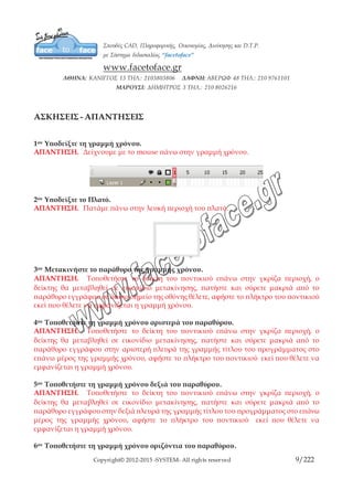 Copyright© 2012-2015 -SYSTEM- All rights reserved 9/10
ΜΑΘΗΜΑ 3ο
ΤΟ ΠΛΑΤΟ
Το πλατό (stage) είναι η τετράγωνη περιοχή του περιβάλλοντος του Flash, στην οποία
σχεδιάζετε και τοποθετείτε τα περιεχόμενα που θα μπουν στην ταινία σας. Τα
περιεχόμενα πρέπει να τοποθετηθούν μέσα σε αυτήν την περιοχή, για να εξαχθούν με
τη τελική ταινία σας. Τα στοιχεία που εμφανίζονται στο σκηνικό, αντιπροσωπεύουν τα
περιεχόμενα του τρέχοντος καρέ. Το πλατό οποίο το flash δίνει προκαθορισμένο
χρώμα εξυπηρετεί επίσης ως φόντο για την ταινία σας και θα είναι ορατό όταν μια
περιοχή της οθόνης σας δεν καλύπτεται από ένα στοιχείο, στην τελική ταινία σας. Το
χρώμα φόντου παραμένει το ίδιο σε όλο το μήκος της ταινίας. Ώστε να καλύπτει
πλήρως το σκηνικό.
Για να ανοίξετε το πλαίσιο διαλόγου Document Properties
 Από το μενού Modify, διαλέξτε Document.
Για να ορίσετε τη μονάδα μέτρησης:
Από το μενού Modify, διαλέξτε Document στο πλαίσιο διαλόγου Document Settings,
πατήστε στο αναδυόμενο μενού Ruler Units. Διαλέξτε τη μονάδα μέτρησης που
προτιμάτε. Το Flash χρησιμοποιεί αυτή τη μονάδα μέτρησης για τους υπολογισμούς σε
όλα τα στοιχεία του πλατό: χάρακες, αποστάσεις κουκκίδων καννάβου, και διαστάσεις
αντικειμένων. Πατήστε στο ΟΚ.
Για να ορίσετε το μέγεθος του πλατό:
Για να ορίσετε δικές σας διαστάσεις για το πλατό, ανοίξτε το πλαίσιο διαλόγου
Document Settings και καταχωρίστε τις σχετικές τιμές πλάτους (Width) και ύψους
(Height).Πατήστε στο ΟΚ για να αποδεχθείτε τις τιμές.
Printer Ορίζουμε το μέγεθος του πλατό στο μέγιστο μέγεθος της εκτύπωσης
Contents (σχεδιάζοντας ένα αντικείμενο το οποίο να περιλαμβάνει μέρος από το πλατό
και εκτός του πλατό) εφαρμόζοντας την εντολή το πλατό θα προσαρμοστεί στις
διαστάσεις του αντικειμένου.
Default εφαρμόζοντας την εντολή το πλατό θα προσαρμοστεί στις διαστάσεις του
πλατό, πριν την εκτέλεση της εντολή Match Default.
 