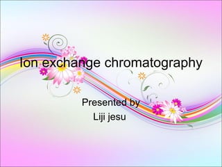 Ion exchange chromatography
Presented by
Liji jesu
 