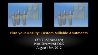 Plan your Reality: Custom Millable Abutments

             CEREC 27 and a half
             Mike Skramstad, DDS
              August 18th, 2012
 