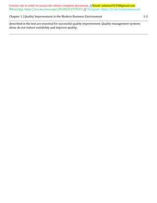Contact me in order to access the whole complete document. //Email: solution9159@gmail.com
WhatsApp: https://wa.me/message/2H3BV2L5TTSUF1 // Telegram: https://t.me/solutionmanual
Chapter 1 | Quality Improvement in the Modern Business Environment 1-2
described in the text are essential for successful quality improvement. Quality management systems
alone do not reduce variability and improve quality.
 