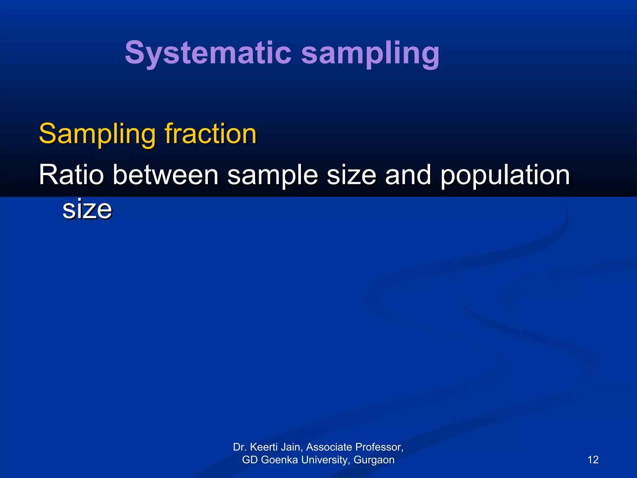 Sampling fractionSampling fraction
Ratio between sample size and populationRatio between sample size and population
sizesize
Systematic sampling
Dr. Keerti Jain, Associate Professor,
GD Goenka University, Gurgaon 12
 
