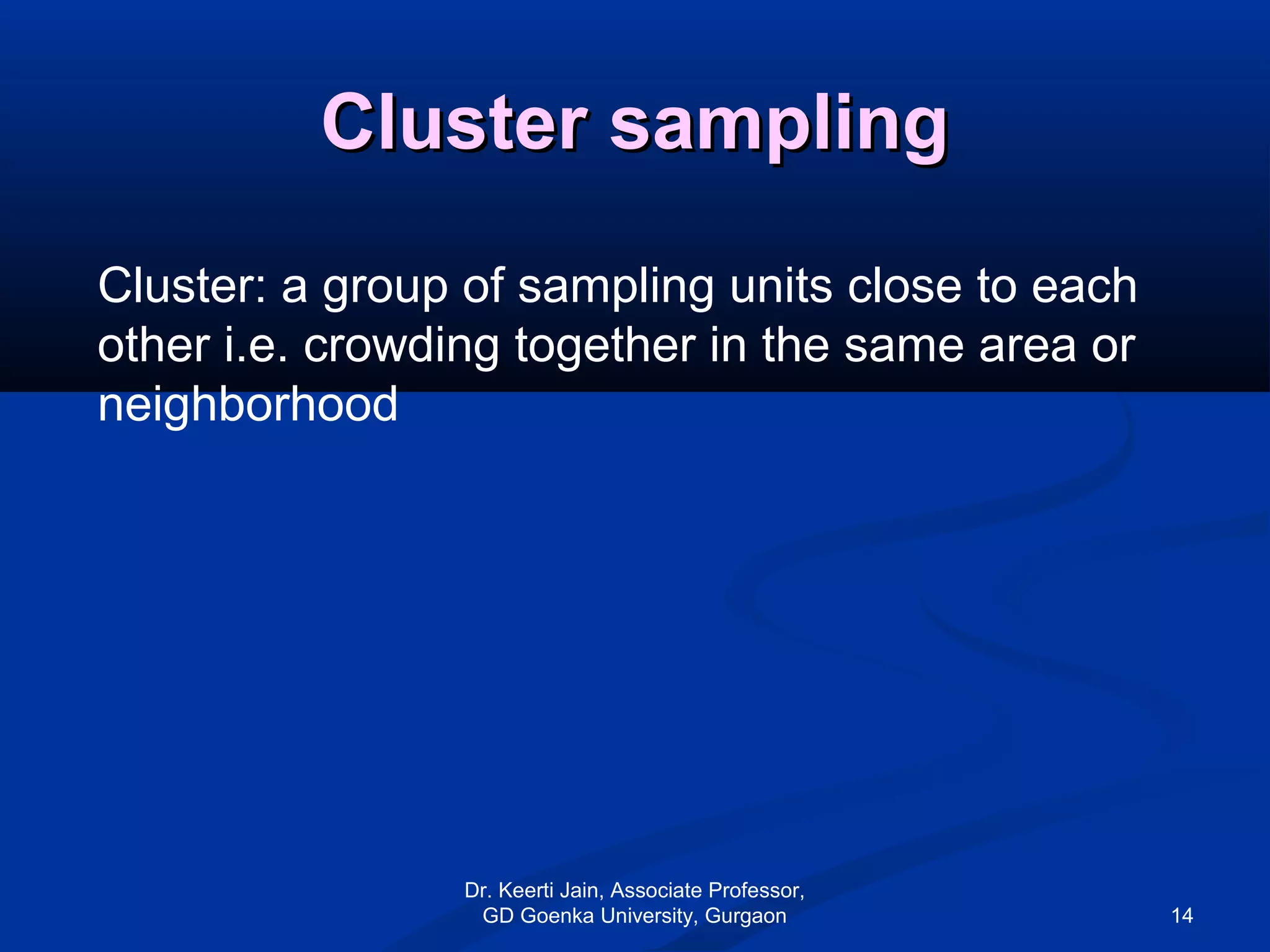 Cluster samplingCluster sampling
Cluster: a group of sampling units close to each
other i.e. crowding together in the same area or
neighborhood
Dr. Keerti Jain, Associate Professor,
GD Goenka University, Gurgaon 14
 