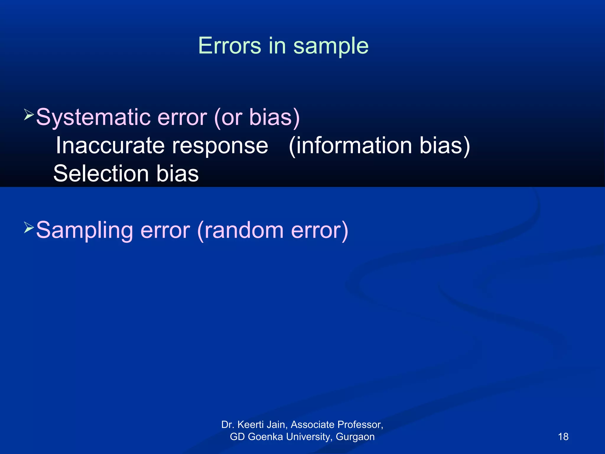 Systematic error (or bias)
Inaccurate response (information bias)
Selection bias
Sampling error (random error)
Errors in sample
Dr. Keerti Jain, Associate Professor,
GD Goenka University, Gurgaon 18
 