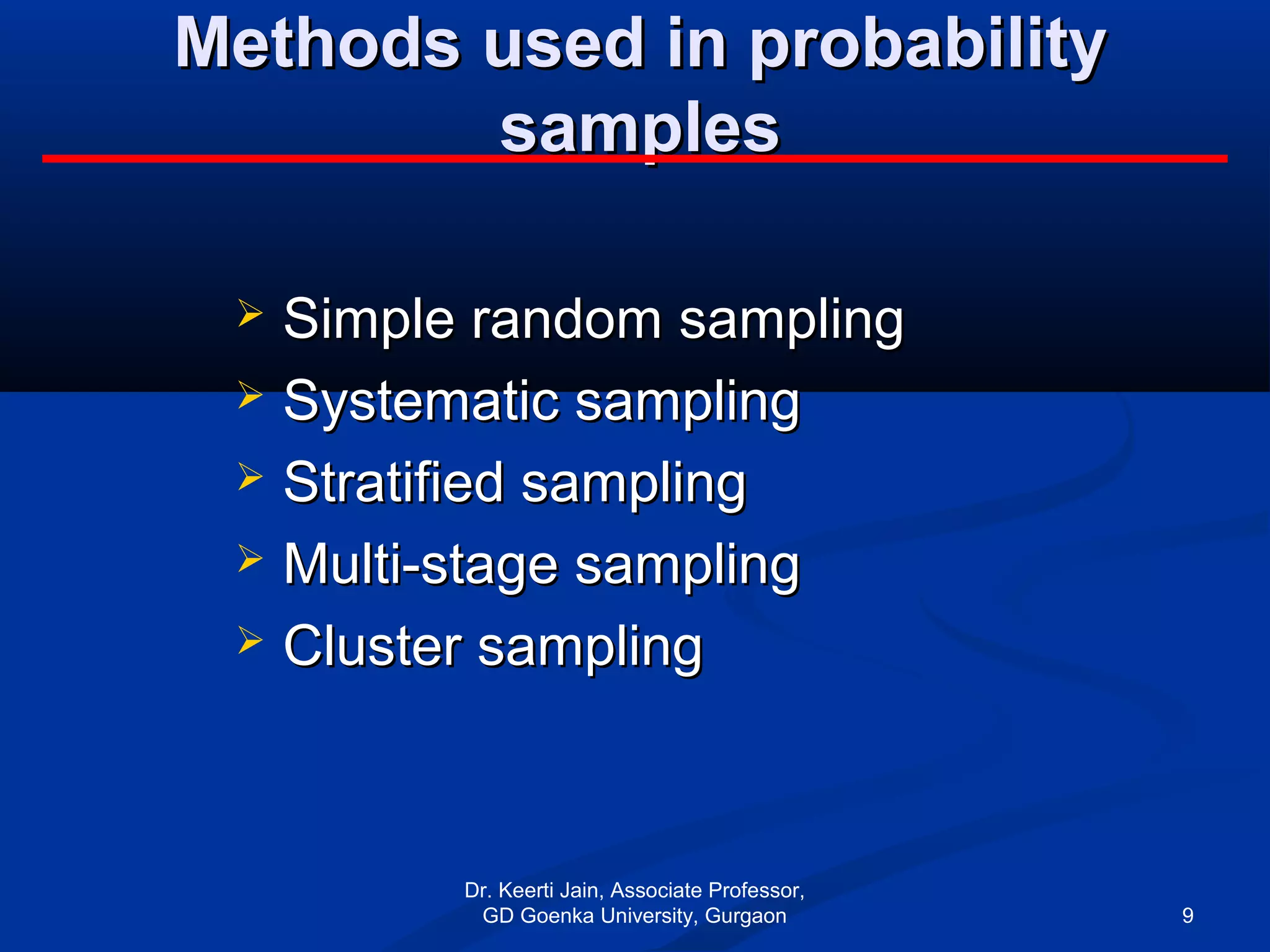 Methods used in probabilityMethods used in probability
samplessamples
 Simple random samplingSimple random sampling
 Systematic samplingSystematic sampling
 Stratified samplingStratified sampling
 Multi-stage samplingMulti-stage sampling
 Cluster samplingCluster sampling
Dr. Keerti Jain, Associate Professor,
GD Goenka University, Gurgaon 9
 