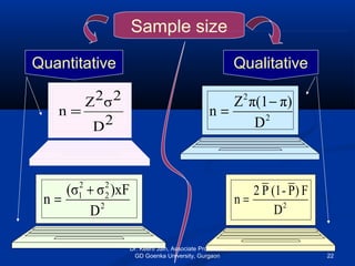 Sample size
Quantitative Qualitative
2D
2σ2Z
n =
2
2
2
2
1
D
)xFσ(σ
n
+
=
2
2
D
π)π(1Z
n
−
=
2
D
F)P-(1P2
n =
Dr. Keerti Jain, Associate Professor,
GD Goenka University, Gurgaon 22
 