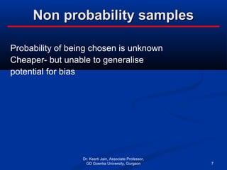 Non probability samplesNon probability samples
Probability of being chosen is unknown
Cheaper- but unable to generalise
potential for bias
Dr. Keerti Jain, Associate Professor,
GD Goenka University, Gurgaon 7
 