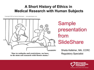 A Short History of Ethics in
Medical Research with Human Subjects

Sample
presentation
from
SlideShare
Sheila Kelleher, MA, CCRC
Regulatory Specialist

 