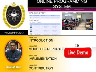 ONLINE PROGRAMMING
SYSTEM

16 Disember 2013
2 MINUTES

INTRODUCTION
4 MINUTES

MODULES / REPORTS
2 MINUTES

IMPLEMENTATION
SUHAILAN SAFEI

2 MINUTES

CONTRIBUTION

10
MINUTES

 