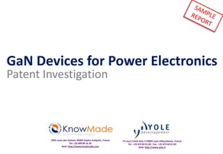 GaN Devices for Power Electronics
Patent Investigation
IP and Technology Intelligence
2405 route des Dolines, 06902 Sophia Antipolis, France
Tel: +33 489 89 16 20
Web: http://www.knowmade.com
75 cours Emile Zola, F-69001 Lyon-Villeurbanne, France
Tel : +33 472 83 01 80 - Fax : +33 472 83 01 83
Web: http://www.yole.fr
 