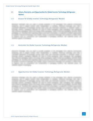©2021 Cognitive Market Research, All Rights Reserved
Global Inverter Technology Refrigerator Market Report 2021
18
1.2 Drivers, Restraints, and Opportunities for Global Inverter Technology Refrigerator
Market:
1.2.1 Drivers for Global Inverter Technology Refrigerator Market:
1.2.2 Restraints for Global Inverter Technology Refrigerator Market:
1.2.3 Opportunities for Global Inverter Technology Refrigerator Market:
 
