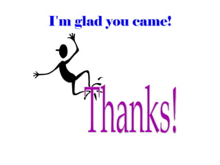 I’m glad you came!
 