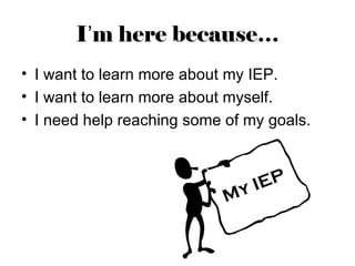 I’m here because…
• I want to learn more about my IEP.
• I want to learn more about myself.
• I need help reaching some of my goals.



                                y IEP
                            M
 