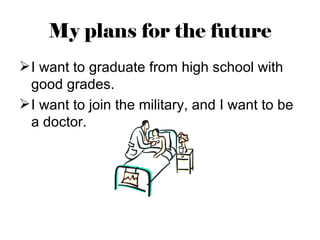 My plans for the future
 I want to graduate from high school with
  good grades.
 I want to join the military, and I want to be
  a doctor.
 