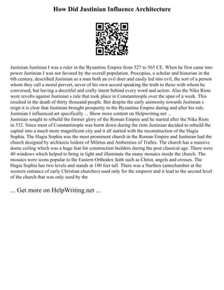 How Did Justinian Influence Architecture
Justinian Justinian I was a ruler in the Byzantine Empire from 527 to 565 CE. When he first came into
power Justinian I was not favored by the overall population. Procopius, a scholar and historian in the
6th century, described Justinian as a man both an evil doer and easily led into evil, the sort of a person
whom they call a moral pervert, never of his own accord speaking the truth to those with whom he
conversed, but having a deceitful and crafty intent behind every word and action. Also the Nika Riots
were revolts against Justinian s rule that took place in Constantinople over the span of a week. This
resulted in the death of thirty thousand people. But despite the early animosity towards Justinian s
reign it is clear that Justinian brought prosperity to the Byzantine Empire during and after his rule.
Justinian I influenced art specifically ... Show more content on Helpwriting.net ...
Justinian sought to rebuild the former glory of the Roman Empire and he started after the Nika Riots
in 532. Since most of Constantinople was burnt down during the riots Justinian decided to rebuild the
capital into a much more magnificent city and it all started with the reconstruction of the Hagia
Sophia. The Hagia Sophia was the most prominent church in the Roman Empire and Justinian had the
church designed by architects Isidore of Miletus and Anthemius of Tralles. The church has a massive
dome ceiling which was a huge feat for construction builders during the post classical age. There were
40 windows which helped to bring in light and illuminate the many mosaics inside the church. The
mosaics were icons popular to the Eastern Orthodox faith such as Christ, angels and crosses. The
Hagia Sophia has two levels and stands at 180 feet tall. There was a Narthex (antechamber at the
western entrance of early Christian churches) used only for the emperor and it lead to the second level
of the church that was only used by the
... Get more on HelpWriting.net ...
 