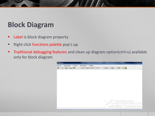 Block Diagram
 Label is block diagram property
 Right click functions palette pop's up
 Traditional debugging features and clean up diagram option(ctrl+u) available
only for block diagram
 