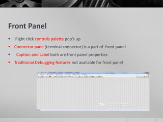 Front Panel
 Right click controls palette pop's up
 Connector pane (terminal connector) is a part of front panel
 Caption and Label both are front panel properties
 Traditional Debugging features not available for front panel
 