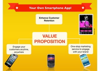 Your Own Smartphone App!


                          Enhance Customer
                              Retention




                                                                      Sample App
                          VALUE
                       PROPOSITION
   Engage your                               One-stop marketing
customers anytime,                            service to engage
     anywhere                                  with your brand




                                                                  6
 