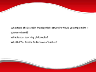 What type of classroom management structure would you implement if
you were hired?
What is your teaching philosophy?
Why Did You Decide To Become a Teacher?
 
