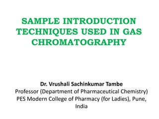 Dr. Vrushali Sachinkumar Tambe
Professor (Department of Pharmaceutical Chemistry)
PES Modern College of Pharmacy (for Ladies), Pune,
India
SAMPLE INTRODUCTION
TECHNIQUES USED IN GAS
CHROMATOGRAPHY
 
