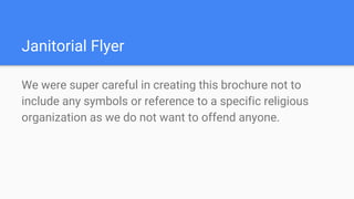 Janitorial Flyer
We were super careful in creating this brochure not to
include any symbols or reference to a specific religious
organization as we do not want to offend anyone.
 