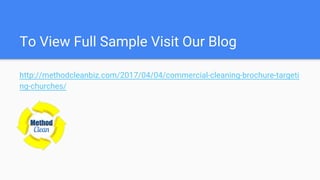 To View Full Sample Visit Our Blog
http://methodcleanbiz.com/2017/04/04/commercial-cleaning-brochure-targeti
ng-churches/
 