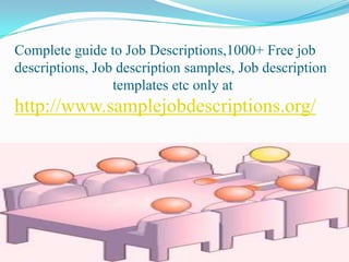 Complete guide to Job Descriptions,1000+ Free job
descriptions, Job description samples, Job description
templates etc only at
http://www.samplejobdescriptions.org/