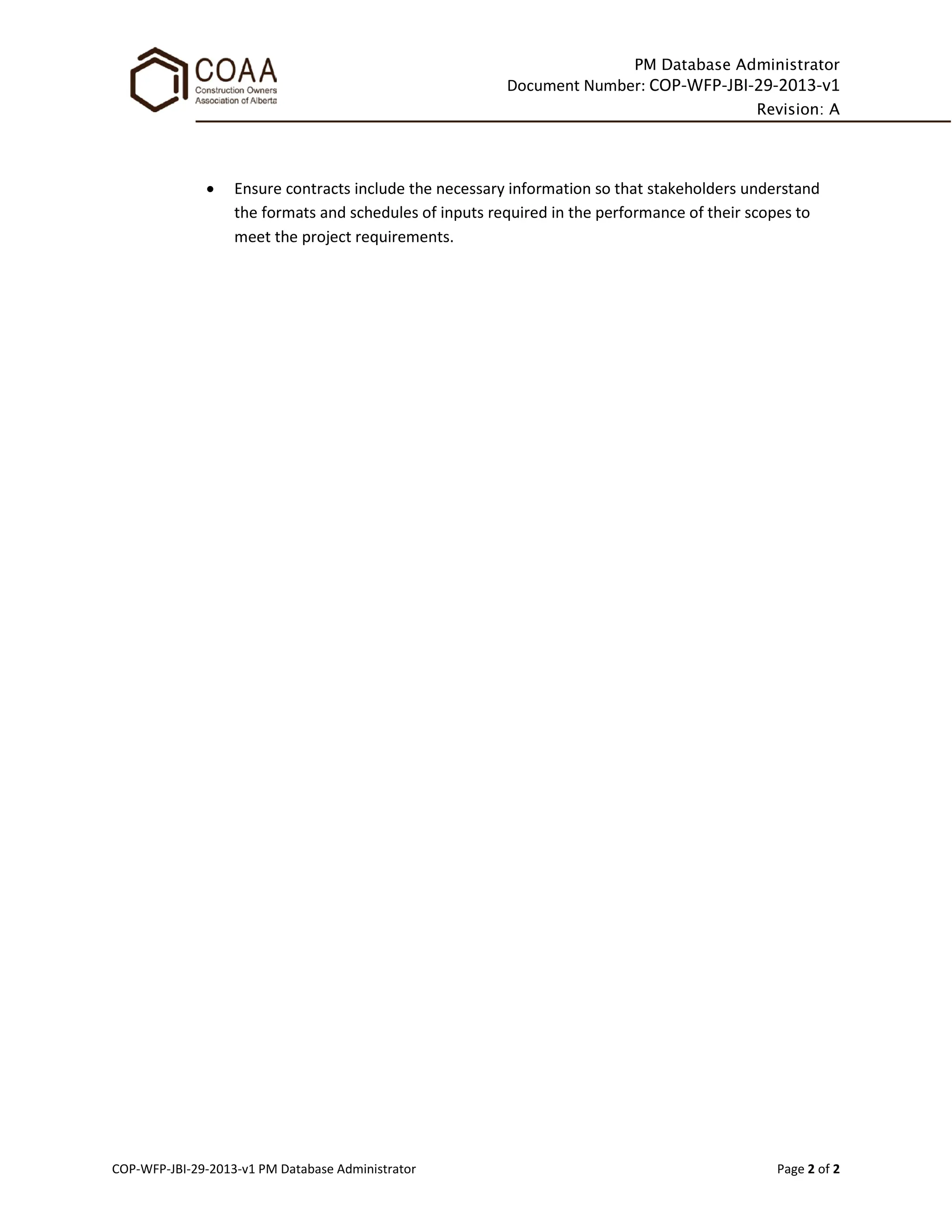 PM Database Administrator
Document Number: COP-WFP-JBI-29-2013-v1
Revision: A
COP-WFP-JBI-29-2013-v1 PM Database Administrator Page 2 of 2
• Ensure contracts include the necessary information so that stakeholders understand
the formats and schedules of inputs required in the performance of their scopes to
meet the project requirements.
 