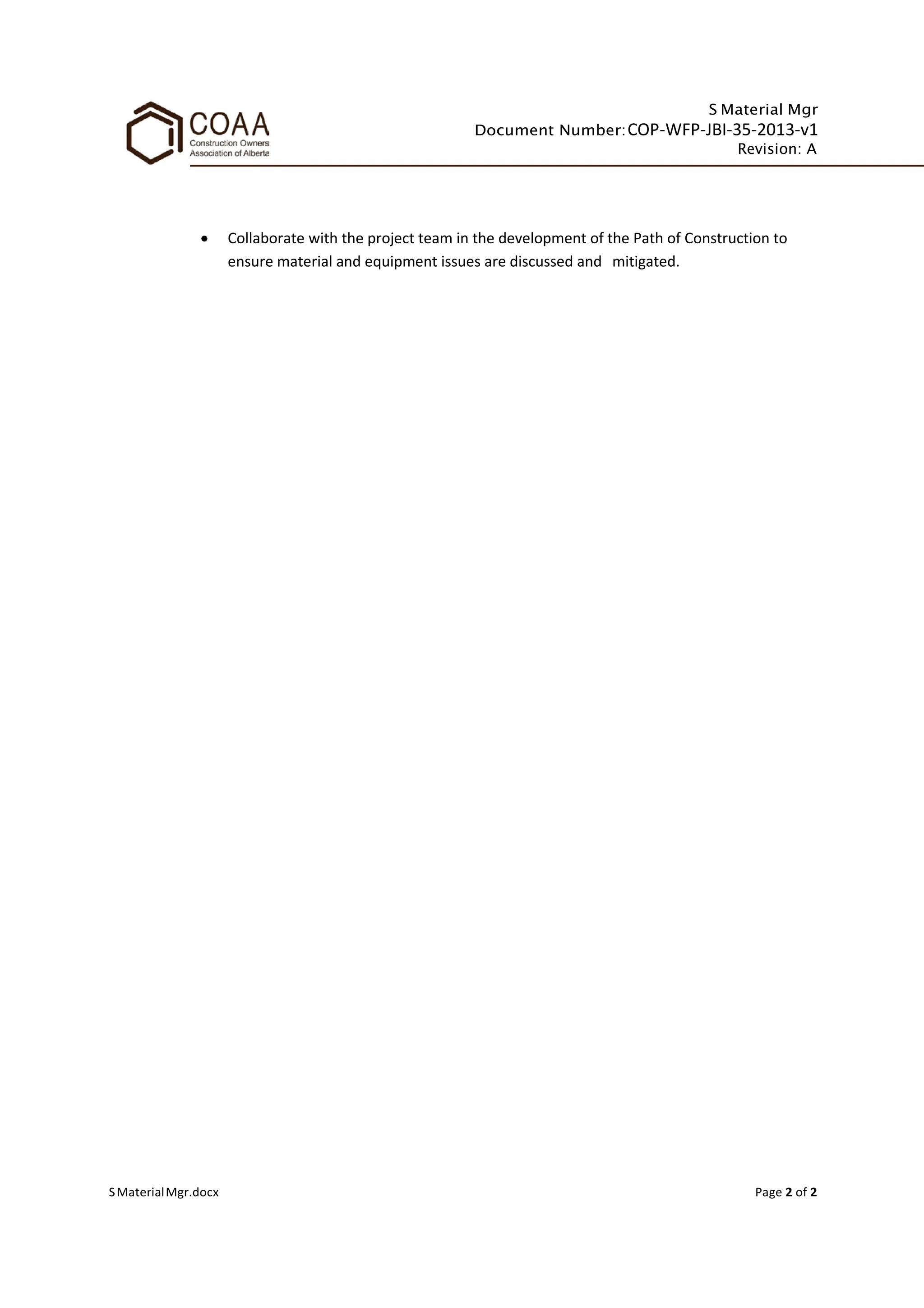 S Material Mgr
Document Number:COP-WFP-JBI-35-2013-v1
Revision: A
SMaterialMgr.docx Page 2 of 2
• Collaborate with the project team in the development of the Path of Construction to
ensure material and equipment issues are discussed and mitigated.
 