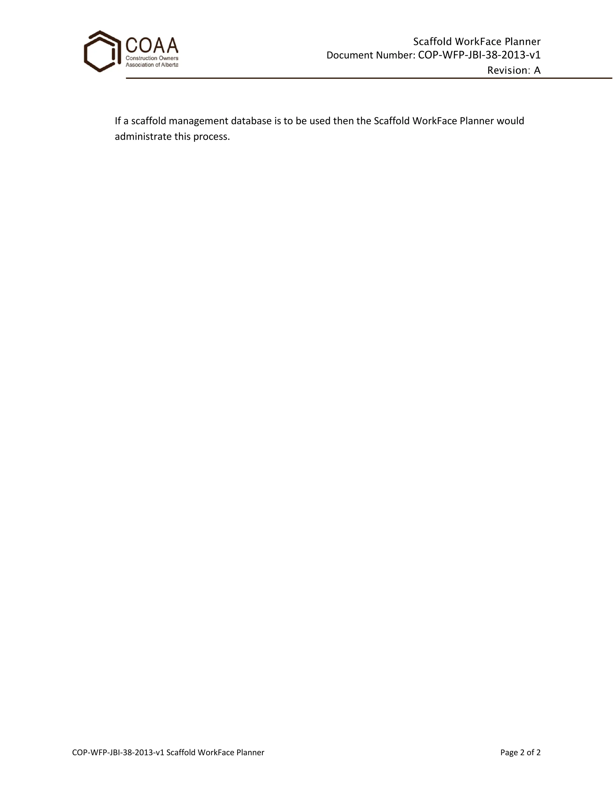 Scaffold WorkFace Planner
Document Number: COP-WFP-JBI-38-2013-v1
Revision: A
COP-WFP-JBI-38-2013-v1 Scaffold WorkFace Planner Page 2 of 2
If a scaffold management database is to be used then the Scaffold WorkFace Planner would
administrate this process.
 