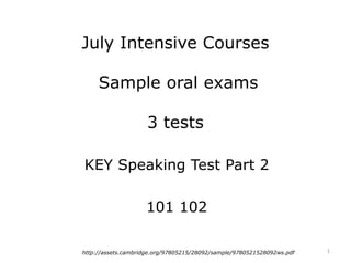 July Intensive Courses
Sample oral exams
3 tests
KEY Speaking Test Part 2
101 102
1http://assets.cambridge.org/97805215/28092/sample/9780521528092ws.pdf
 