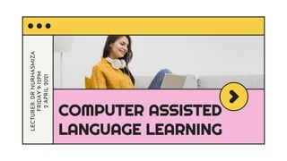COMPUTER ASSISTED
LANGUAGE LEARNING
LECTURER:
DR
NURHASMIZA
FRIDAY
9-12PM
2
APRIL
2021
 