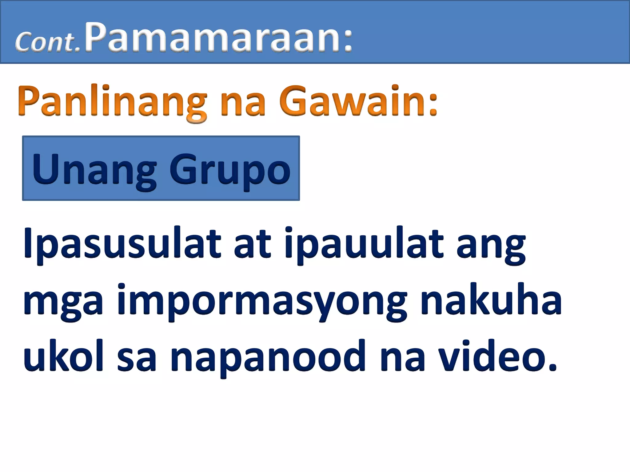 Cont.Pamamaraan:
Unang Grupo
Ipasusulat at ipauulat ang
mga impormasyong nakuha
ukol sa napanood na video.
 