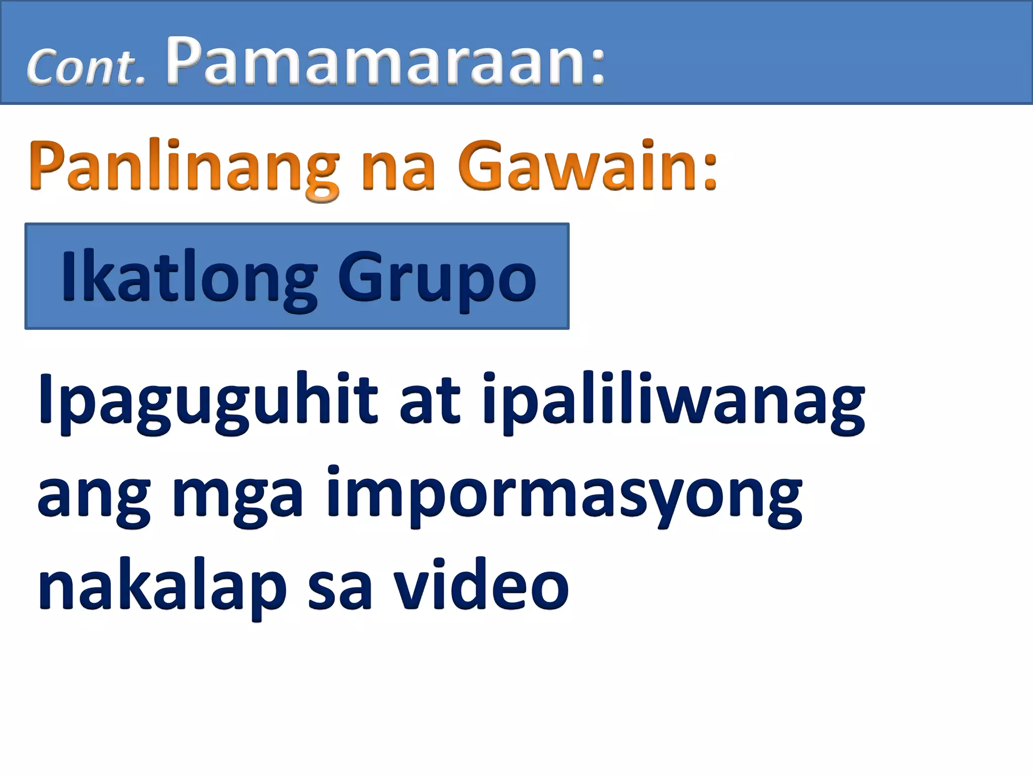 Cont. Pamamaraan:
Ikatlong Grupo
Ipaguguhit at ipaliliwanag
ang mga impormasyong
nakalap sa video
 