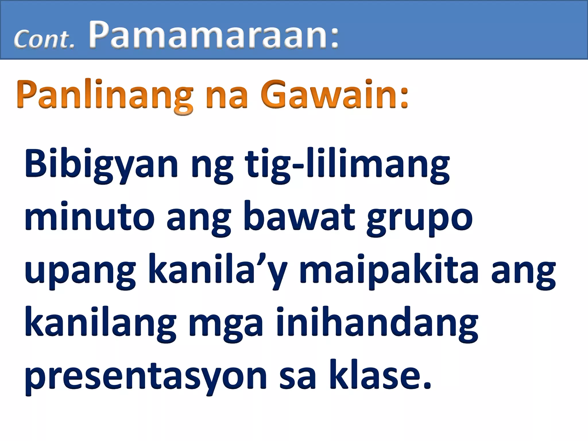 Cont. Pamamaraan:
Bibigyan ng tig-lilimang
minuto ang bawat grupo
upang kanila’y maipakita ang
kanilang mga inihandang
presentasyon sa klase.
 