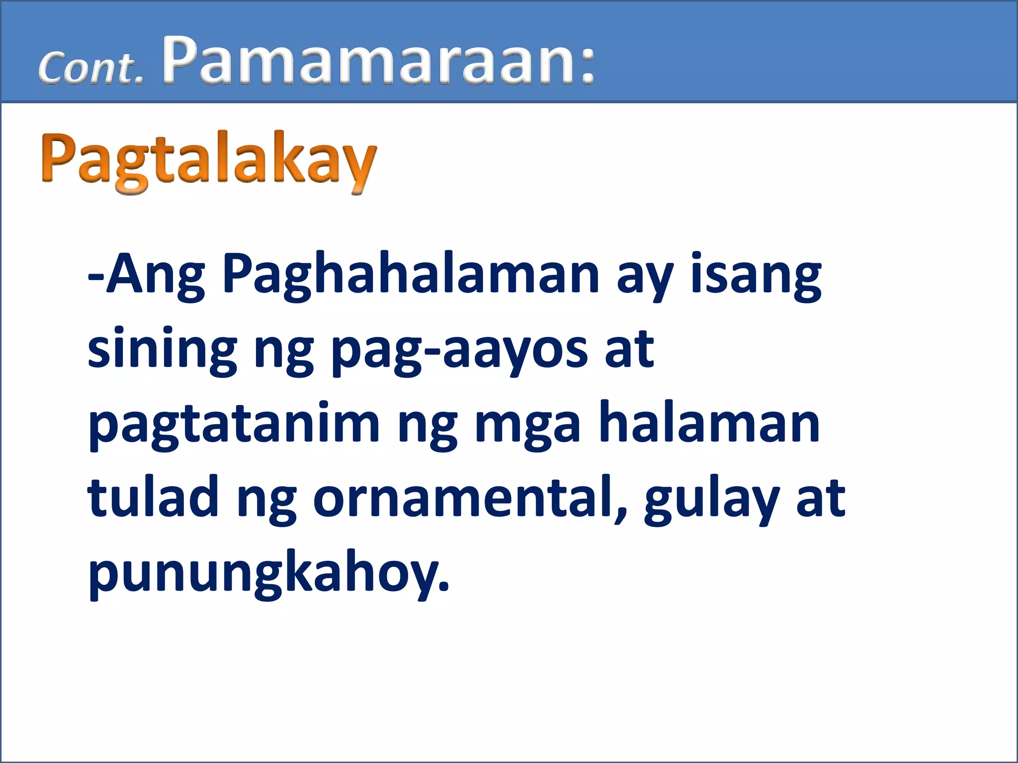 -Ang Paghahalaman ay isang
sining ng pag-aayos at
pagtatanim ng mga halaman
tulad ng ornamental, gulay at
punungkahoy.
Cont. Pamamaraan:
 