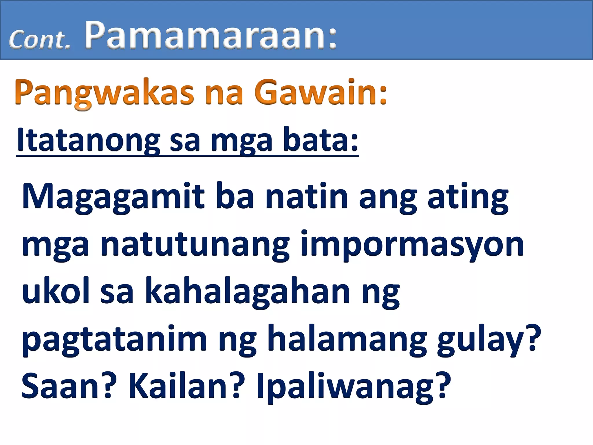 Cont. Pamamaraan:
Itatanong sa mga bata:
Magagamit ba natin ang ating
mga natutunang impormasyon
ukol sa kahalagahan ng
pagtatanim ng halamang gulay?
Saan? Kailan? Ipaliwanag?
 