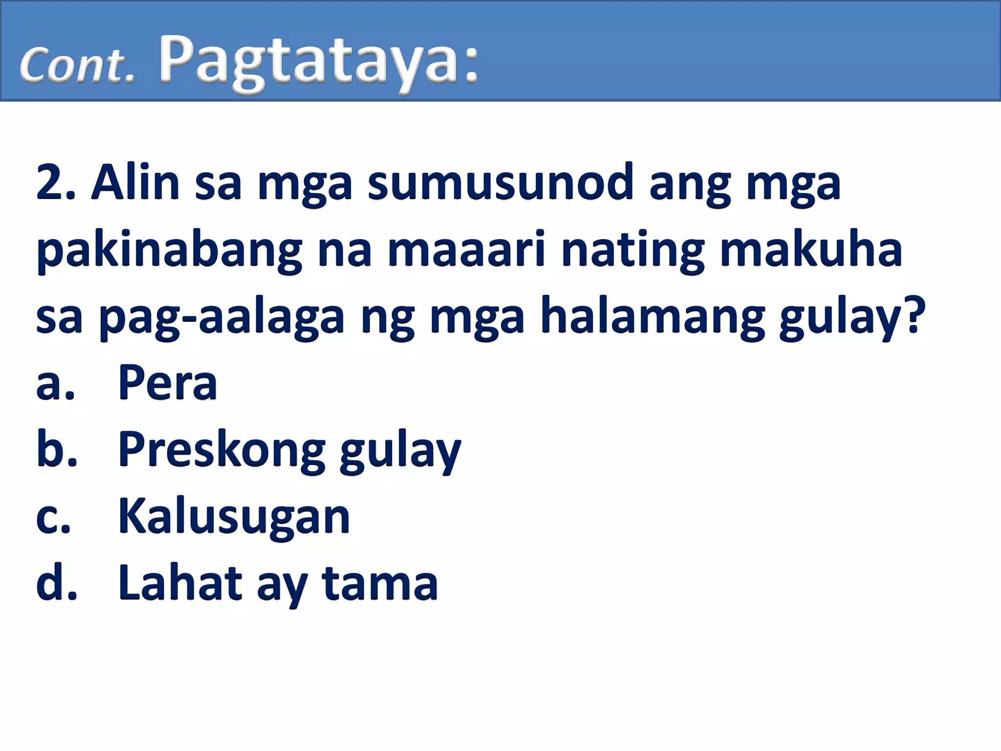 Cont. Pagtataya:
2. Alin sa mga sumusunod ang mga
pakinabang na maaari nating makuha
sa pag-aalaga ng mga halamang gulay?
a. Pera
b. Preskong gulay
c. Kalusugan
d. Lahat ay tama
 
