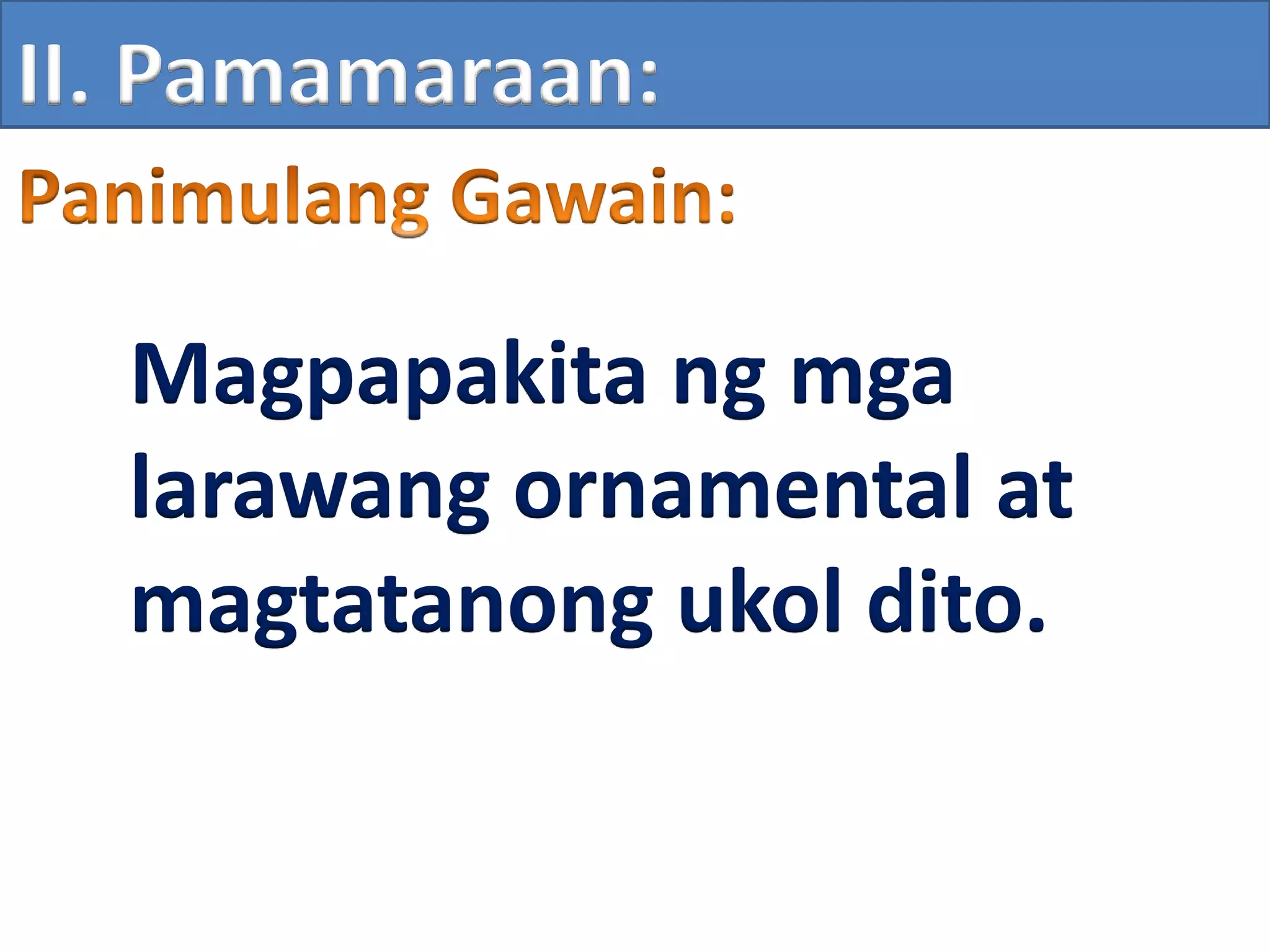 II. Pamamaraan:
Magpapakita ng mga
larawang ornamental at
magtatanong ukol dito.
 