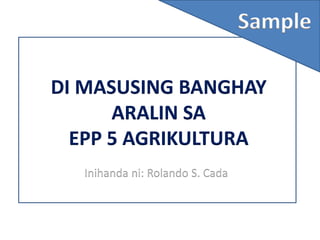 DI MASUSING BANGHAY
ARALIN SA
EPP 5 AGRIKULTURA
Sample
Inihanda ni: Rolando S. Cada
 