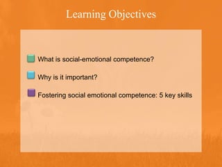 Learning Objectives What is social-emotional competence? Why is it important? Fostering social emotional competence: 5 key skills 