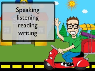 Speaking
listening
 reading
 writing
 